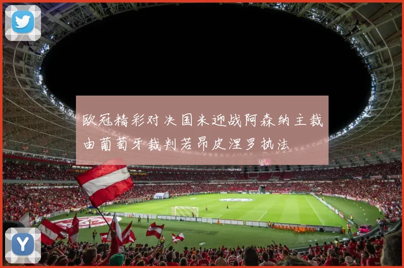 欧冠精彩对决国米迎战阿森纳主裁由葡萄牙裁判若昂皮涅罗执法