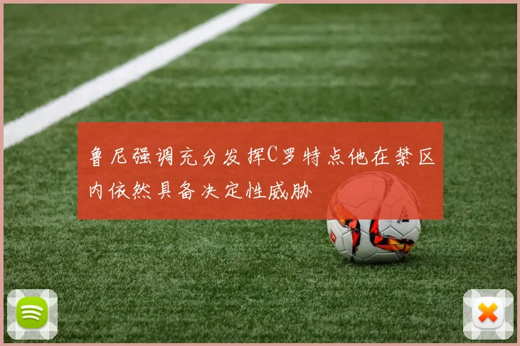 鲁尼强调充分发挥C罗特点他在禁区内依然具备决定性威胁