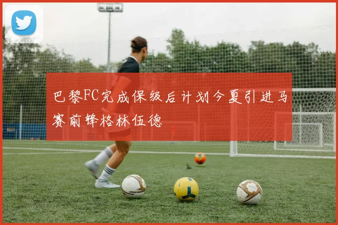 巴黎FC完成保级后计划今夏引进马赛前锋格林伍德