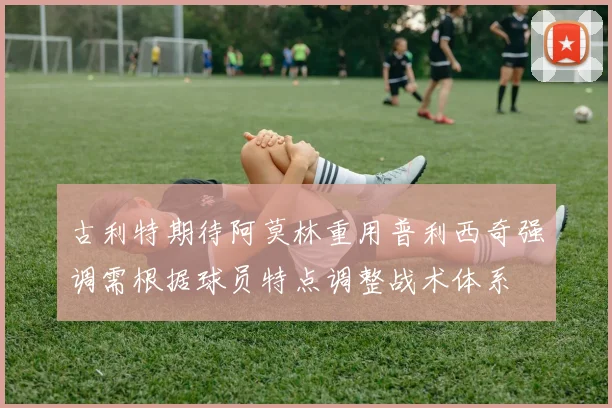 古利特期待阿莫林重用普利西奇强调需根据球员特点调整战术体系