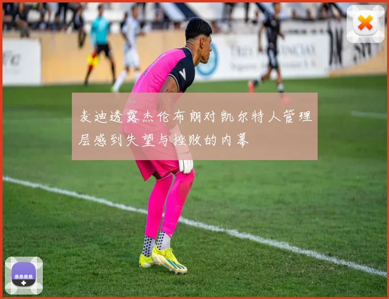 麦迪透露杰伦布朗对凯尔特人管理层感到失望与挫败的内幕