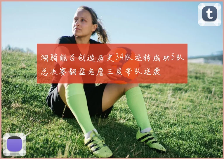 湖骑能否创造历史34队逆转成功5队总决赛翻盘老詹三度带队逆袭