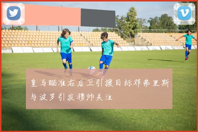皇马瞄准右后卫引援目标邓弗里斯与波罗引发穆帅关注