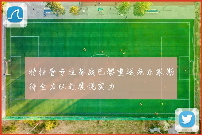 特拉普专注备战巴黎重返老东家期待全力以赴展现实力