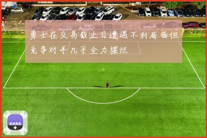 勇士在交易截止日遭遇不利局面但竞争对手几乎全力摆烂