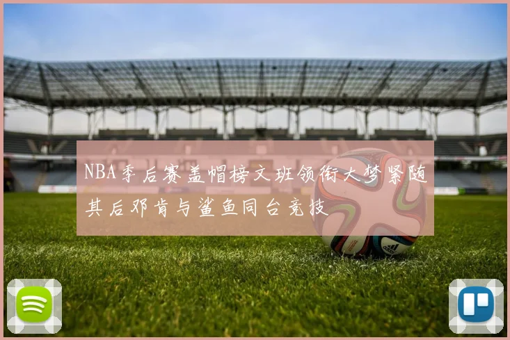NBA季后赛盖帽榜文班领衔大梦紧随其后邓肯与鲨鱼同台竞技