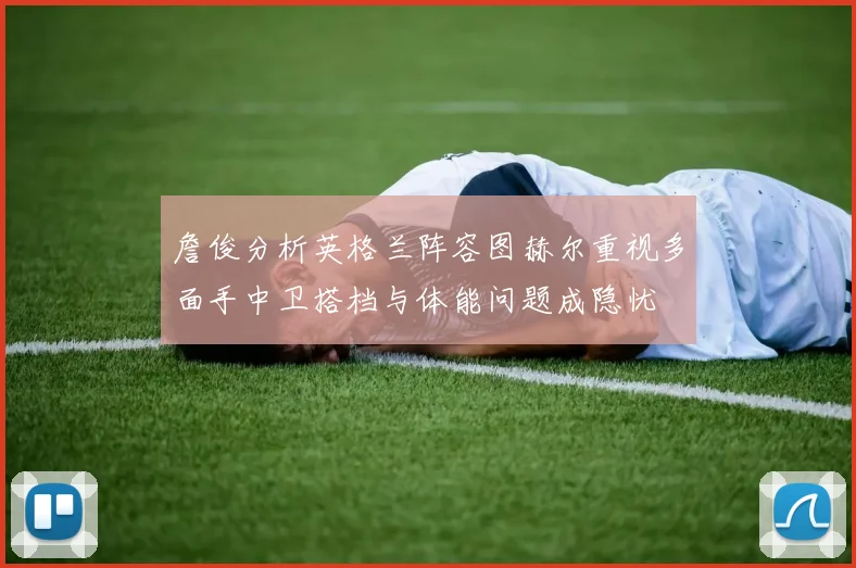 詹俊分析英格兰阵容图赫尔重视多面手中卫搭档与体能问题成隐忧