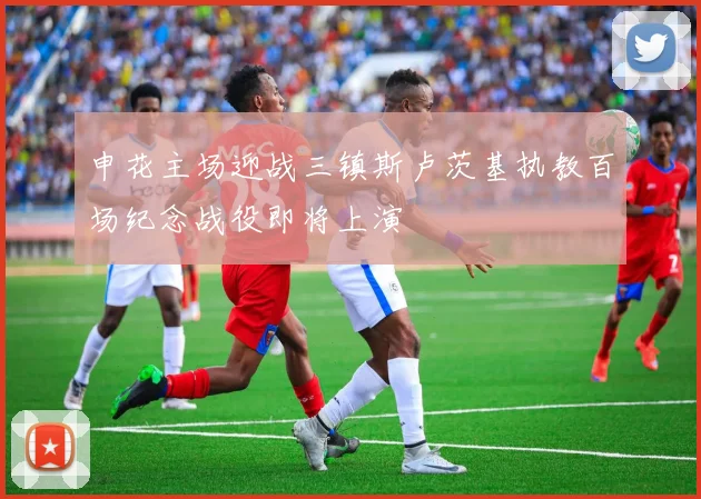 申花主场迎战三镇斯卢茨基执教百场纪念战役即将上演