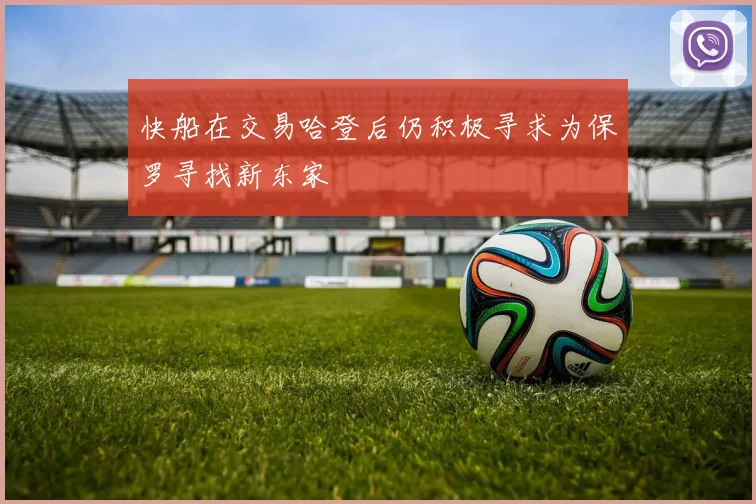 快船在交易哈登后仍积极寻求为保罗寻找新东家